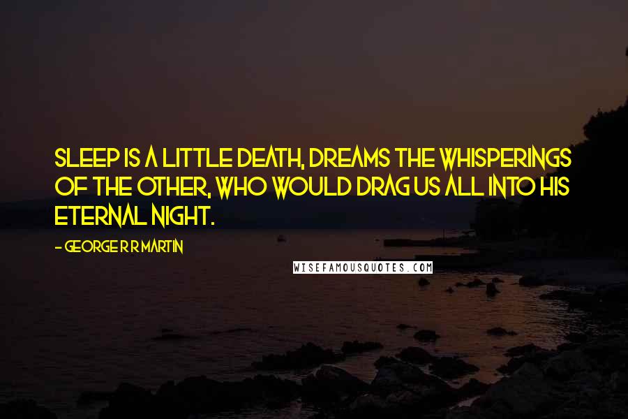 George R R Martin Quotes: Sleep is a little death, dreams the whisperings of the Other, who would drag us all into his eternal night.