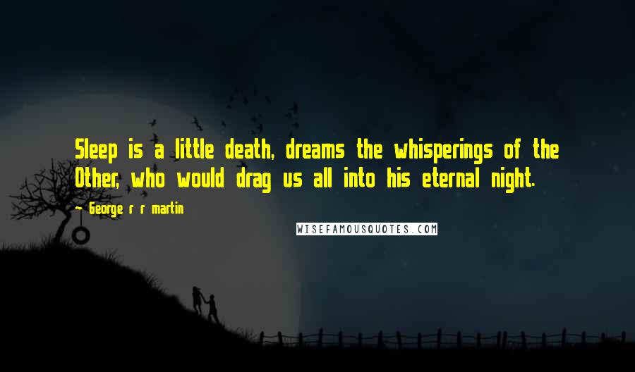 George R R Martin Quotes: Sleep is a little death, dreams the whisperings of the Other, who would drag us all into his eternal night.