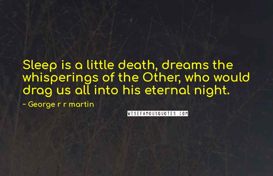 George R R Martin Quotes: Sleep is a little death, dreams the whisperings of the Other, who would drag us all into his eternal night.