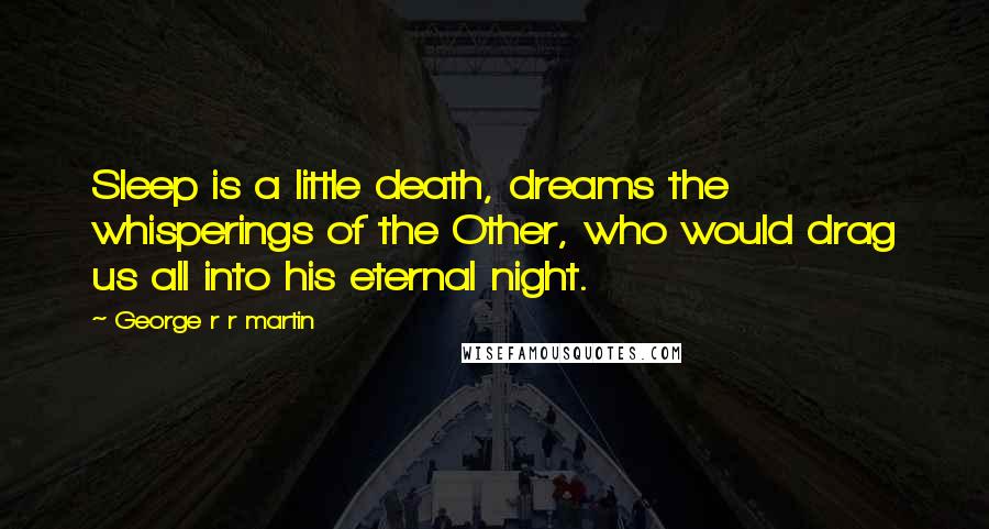 George R R Martin Quotes: Sleep is a little death, dreams the whisperings of the Other, who would drag us all into his eternal night.