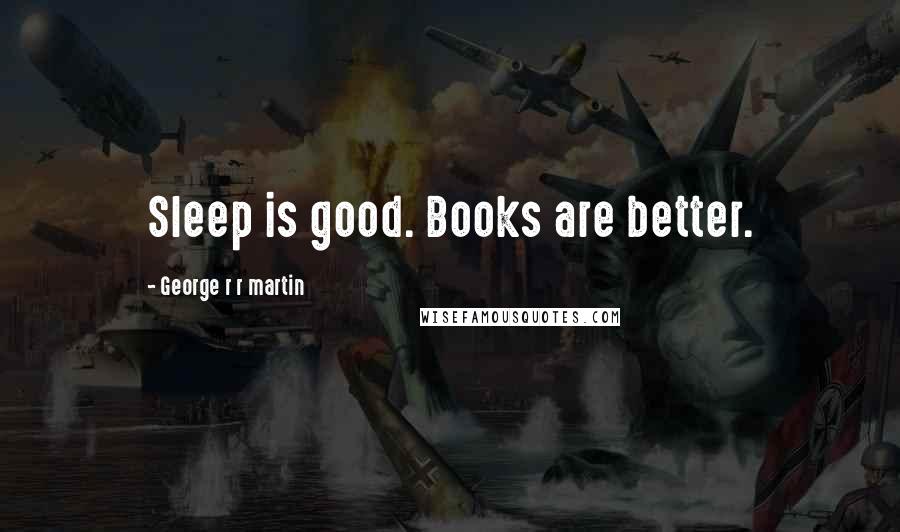 George R R Martin Quotes: Sleep is good. Books are better.