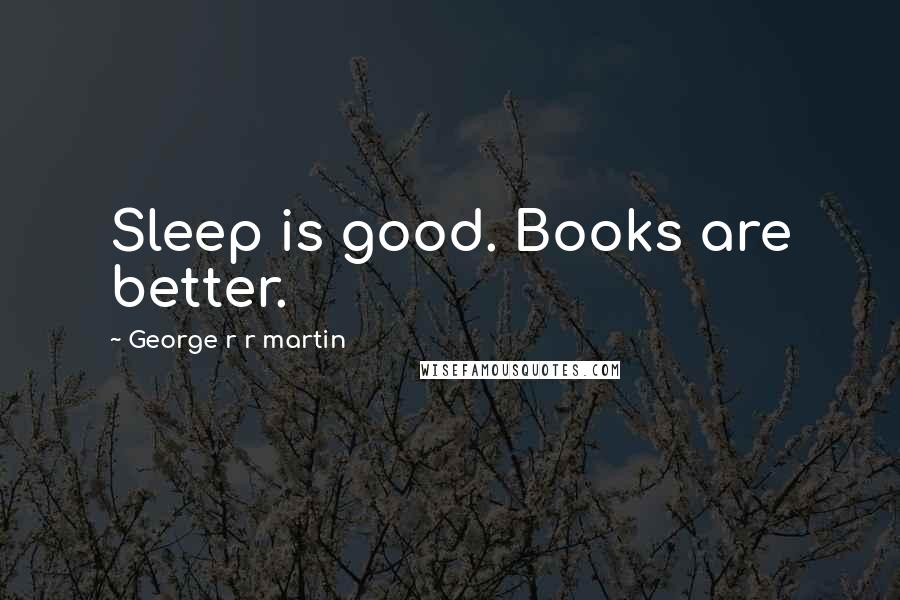 George R R Martin Quotes: Sleep is good. Books are better.