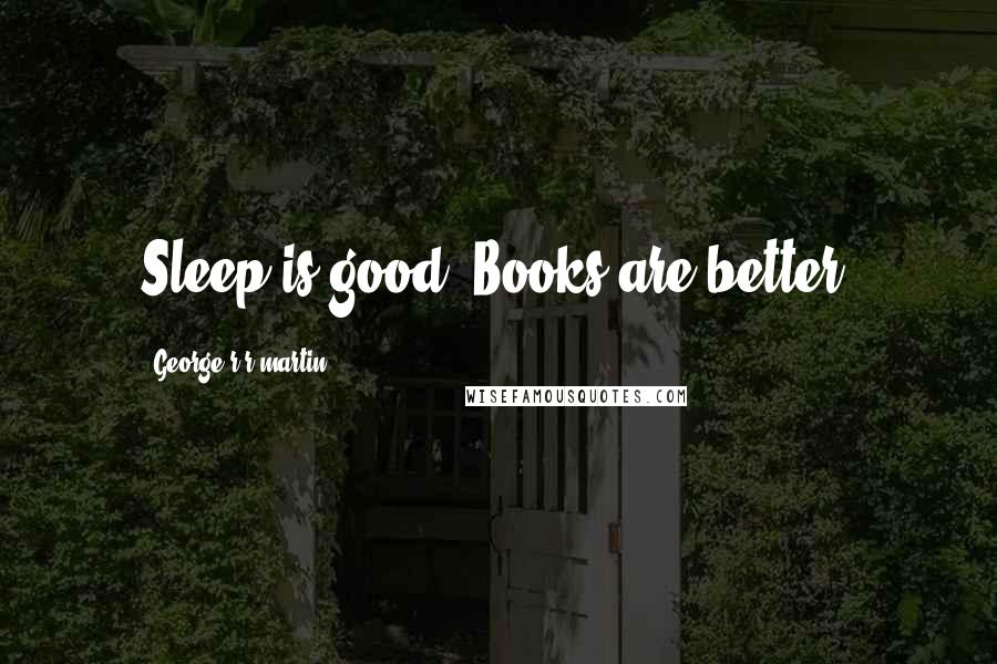 George R R Martin Quotes: Sleep is good. Books are better.