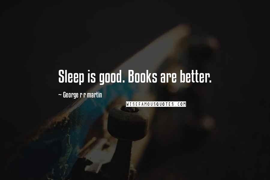 George R R Martin Quotes: Sleep is good. Books are better.