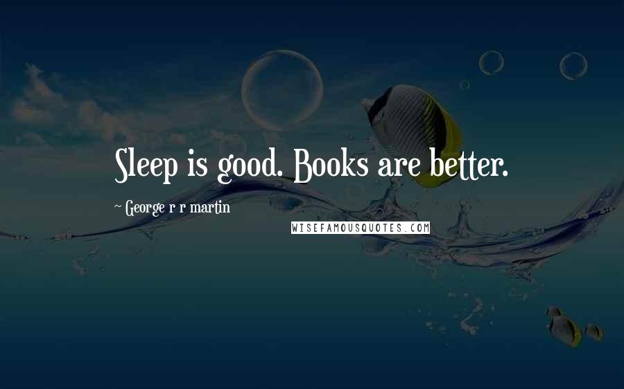 George R R Martin Quotes: Sleep is good. Books are better.