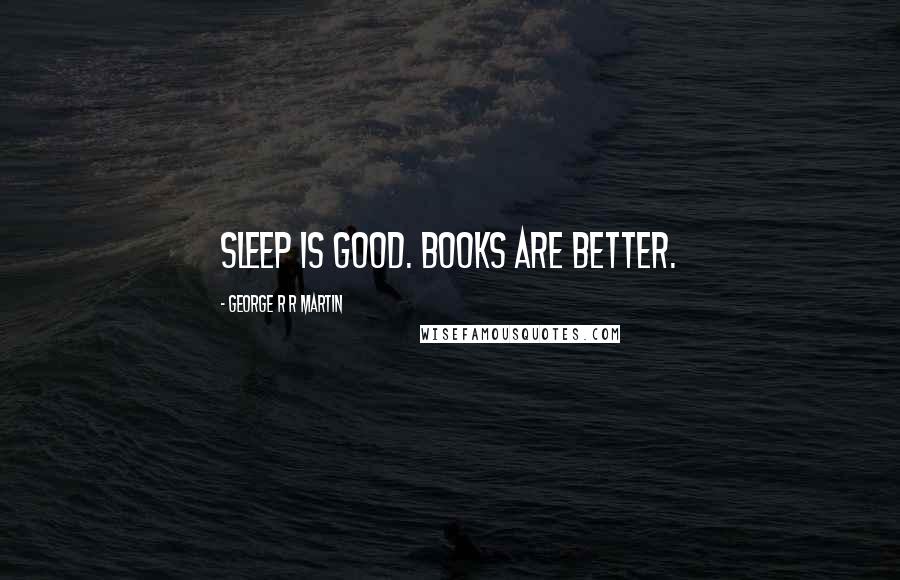 George R R Martin Quotes: Sleep is good. Books are better.