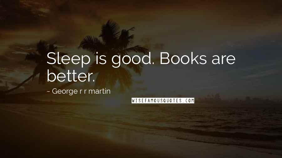 George R R Martin Quotes: Sleep is good. Books are better.