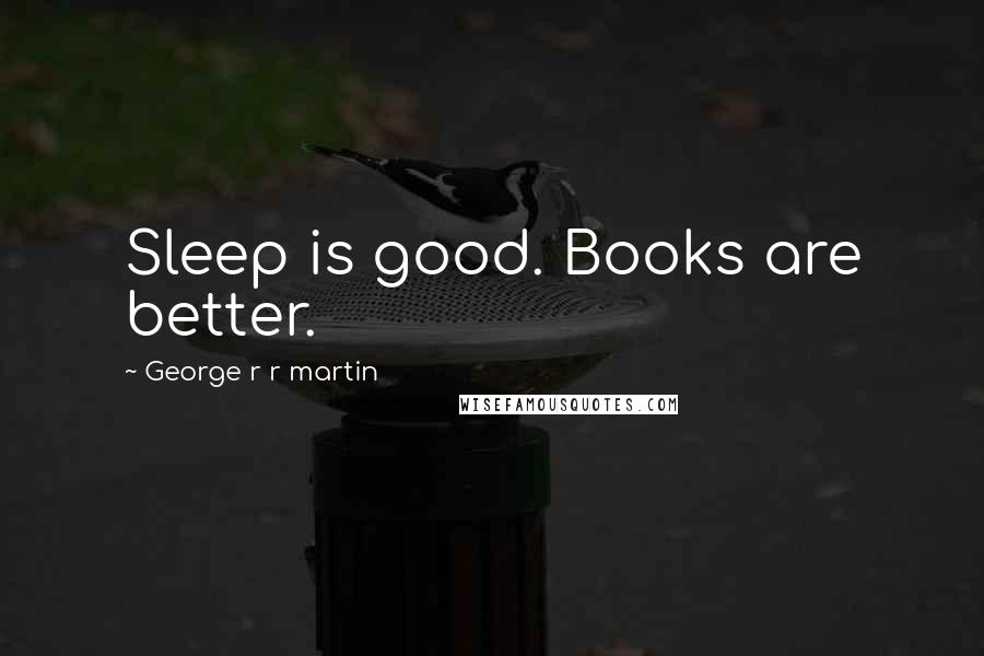 George R R Martin Quotes: Sleep is good. Books are better.