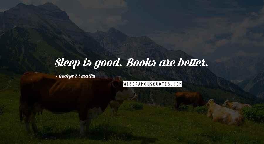 George R R Martin Quotes: Sleep is good. Books are better.