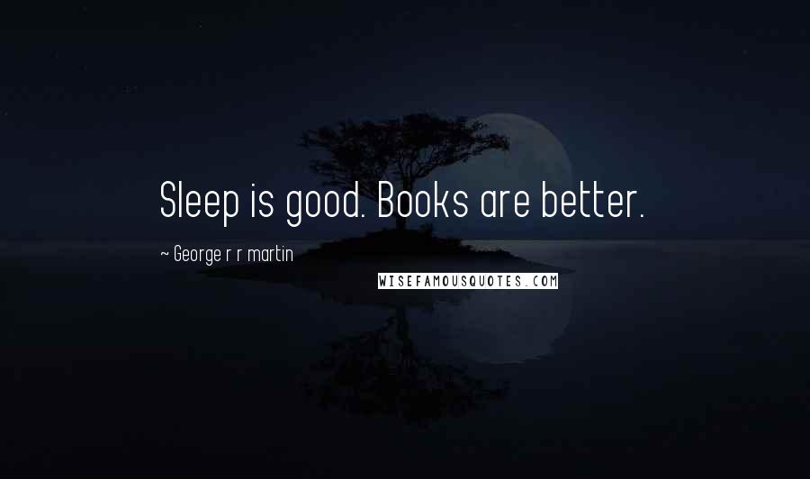 George R R Martin Quotes: Sleep is good. Books are better.