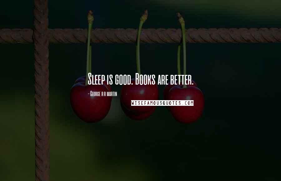 George R R Martin Quotes: Sleep is good. Books are better.