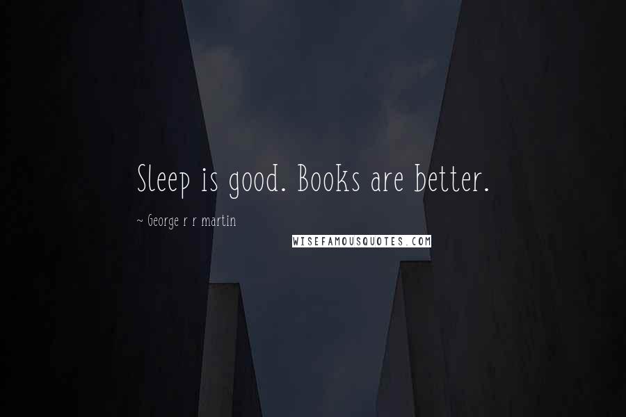 George R R Martin Quotes: Sleep is good. Books are better.