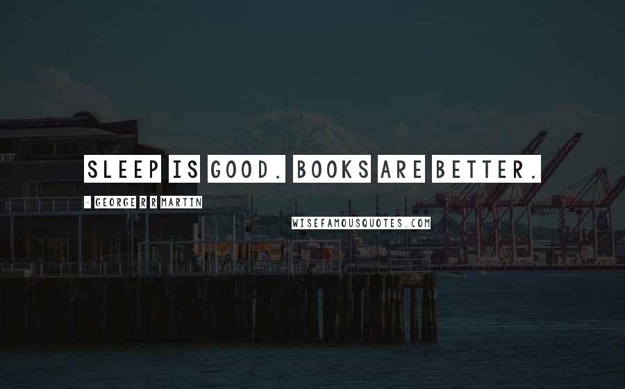 George R R Martin Quotes: Sleep is good. Books are better.