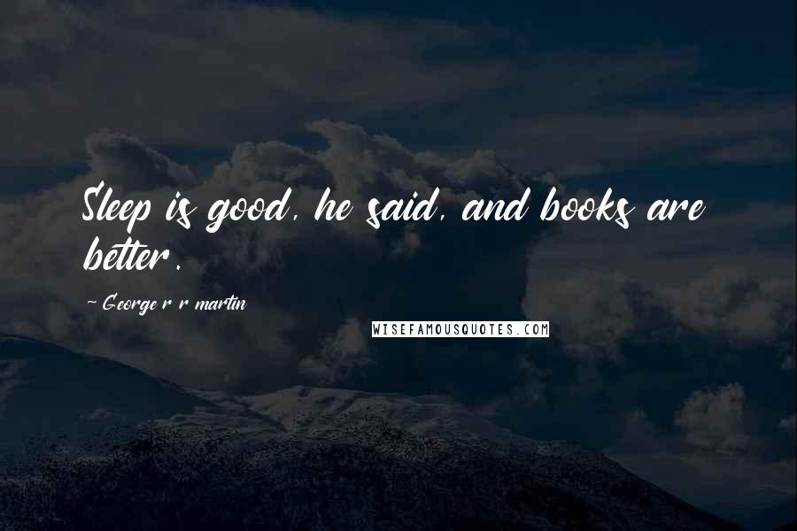 George R R Martin Quotes: Sleep is good, he said, and books are better.