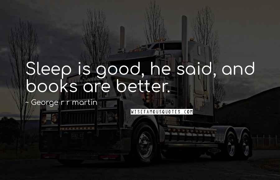 George R R Martin Quotes: Sleep is good, he said, and books are better.