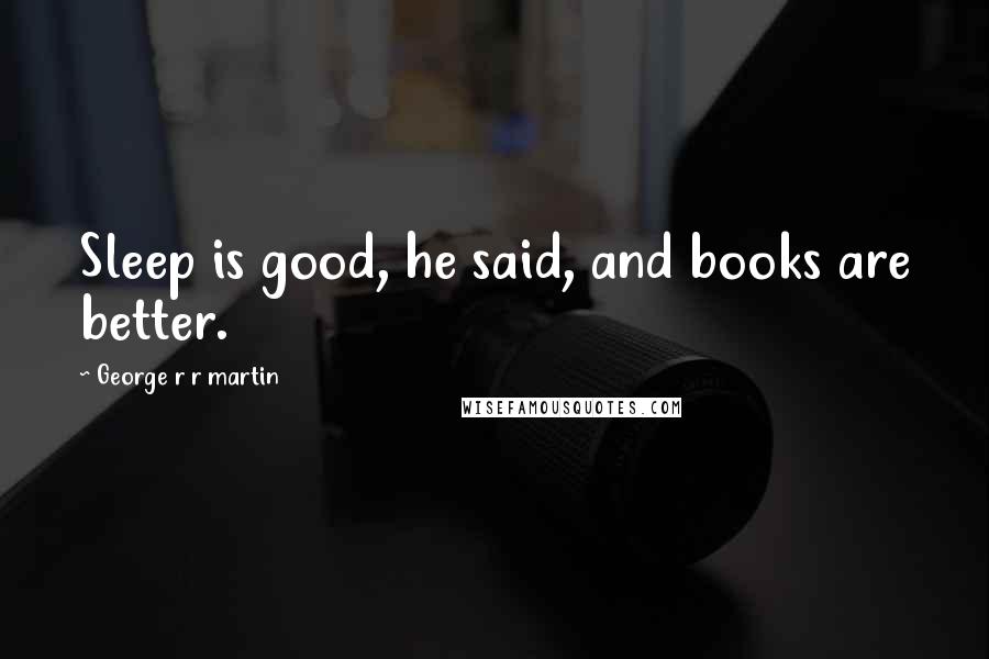 George R R Martin Quotes: Sleep is good, he said, and books are better.