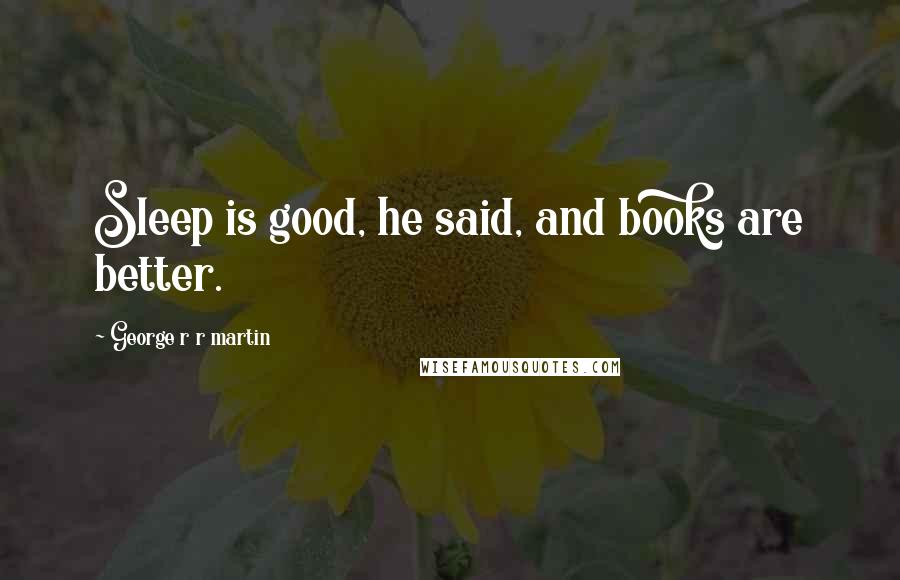 George R R Martin Quotes: Sleep is good, he said, and books are better.