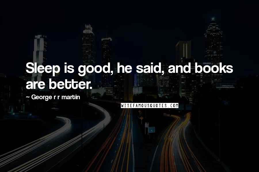 George R R Martin Quotes: Sleep is good, he said, and books are better.