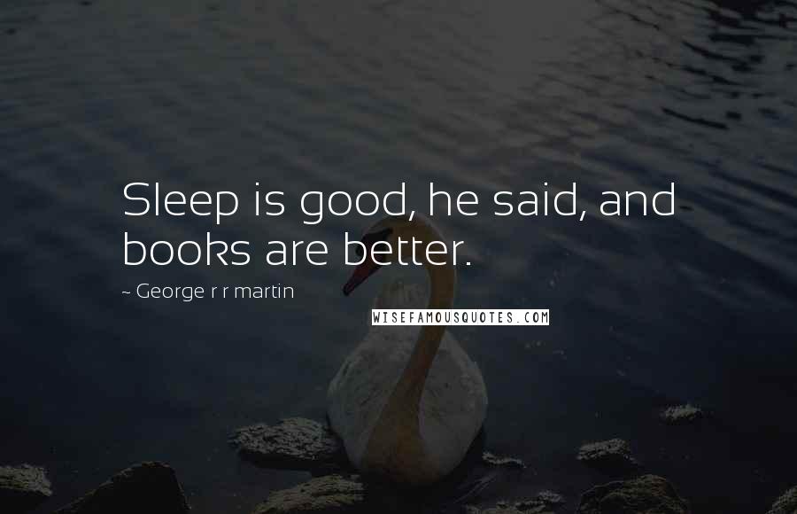 George R R Martin Quotes: Sleep is good, he said, and books are better.