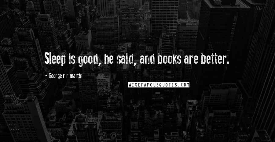 George R R Martin Quotes: Sleep is good, he said, and books are better.