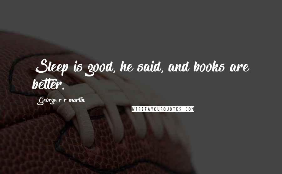 George R R Martin Quotes: Sleep is good, he said, and books are better.