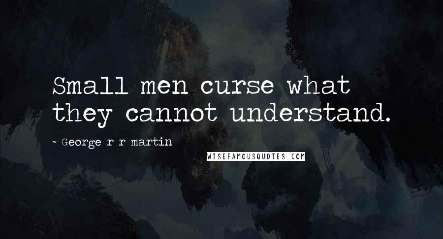 George R R Martin Quotes: Small men curse what they cannot understand.