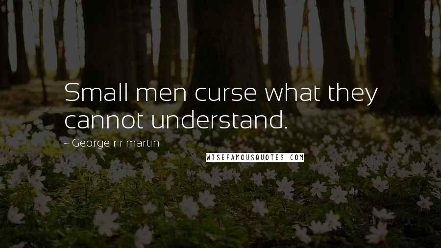 George R R Martin Quotes: Small men curse what they cannot understand.