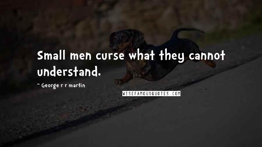 George R R Martin Quotes: Small men curse what they cannot understand.