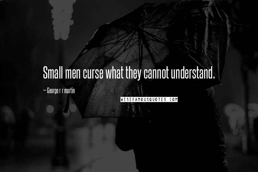 George R R Martin Quotes: Small men curse what they cannot understand.