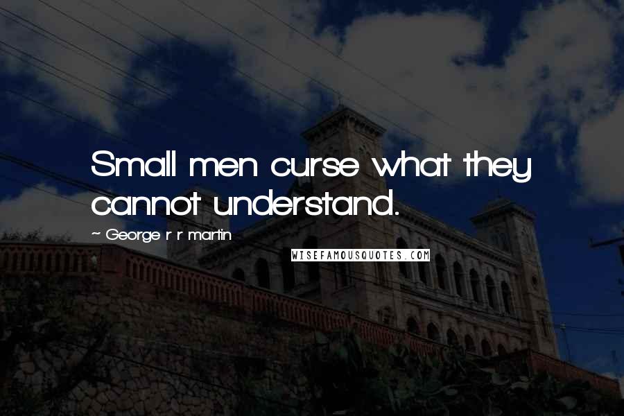 George R R Martin Quotes: Small men curse what they cannot understand.