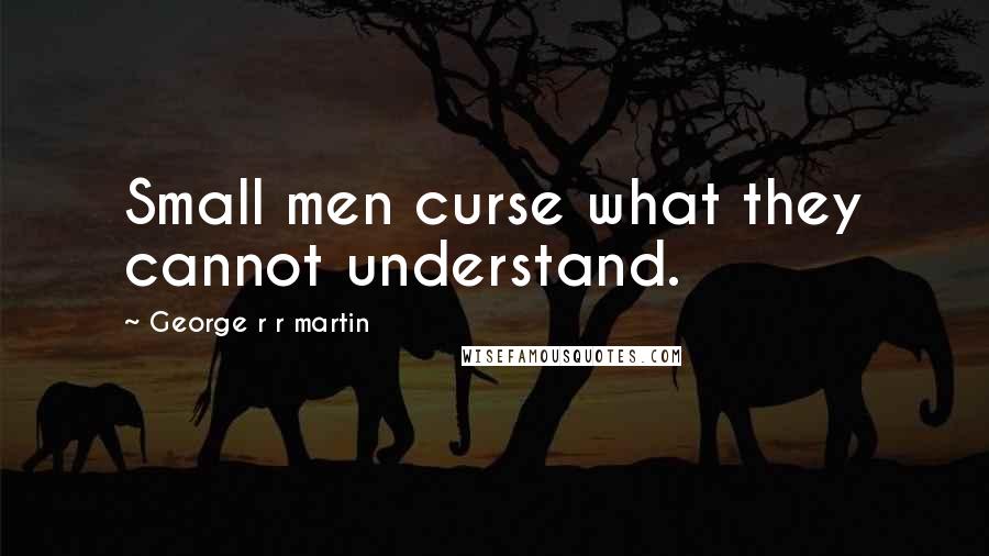 George R R Martin Quotes: Small men curse what they cannot understand.