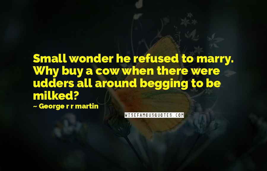 George R R Martin Quotes: Small wonder he refused to marry. Why buy a cow when there were udders all around begging to be milked?