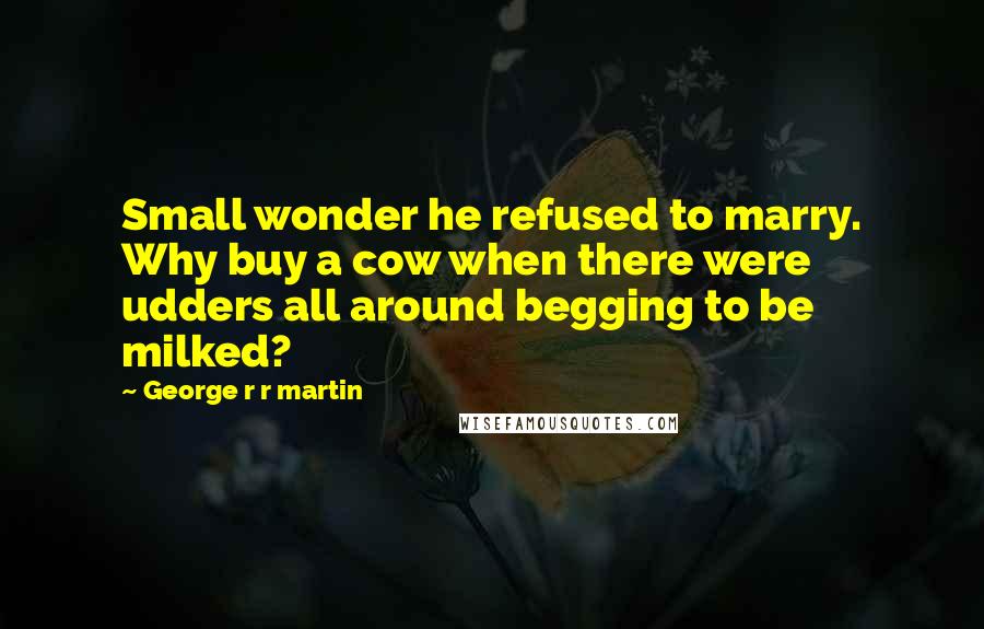George R R Martin Quotes: Small wonder he refused to marry. Why buy a cow when there were udders all around begging to be milked?