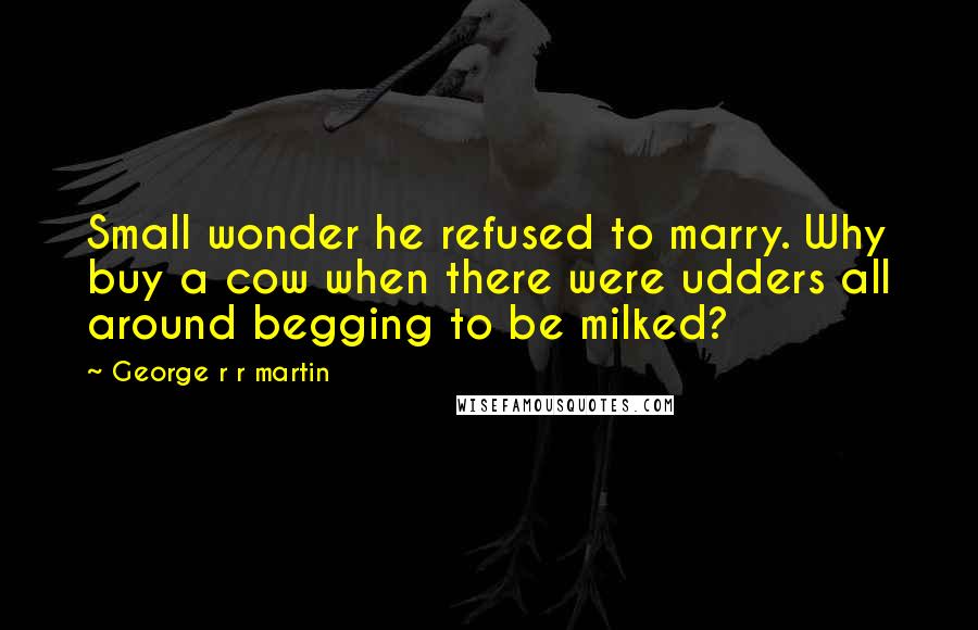 George R R Martin Quotes: Small wonder he refused to marry. Why buy a cow when there were udders all around begging to be milked?