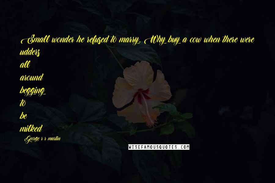George R R Martin Quotes: Small wonder he refused to marry. Why buy a cow when there were udders all around begging to be milked?