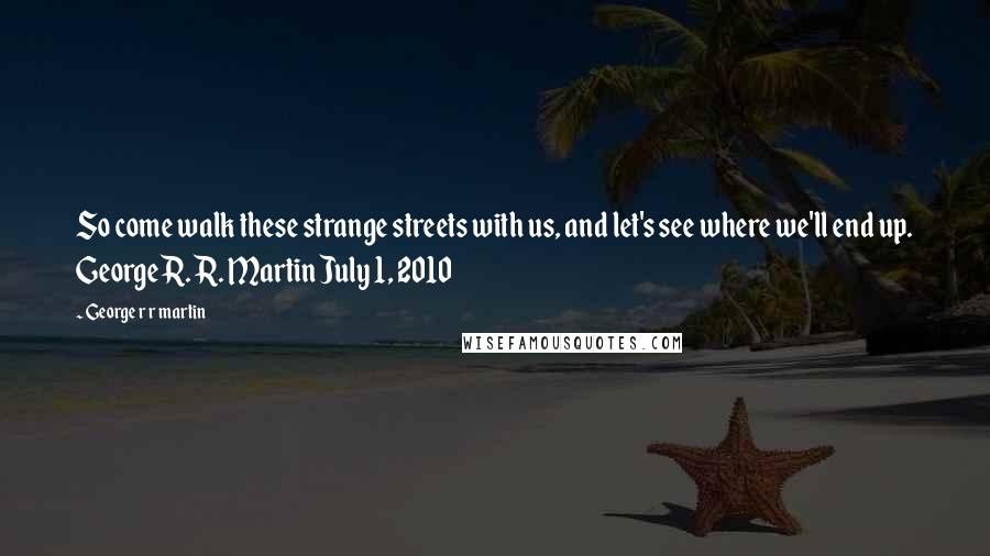 George R R Martin Quotes: So come walk these strange streets with us, and let's see where we'll end up. George R. R. Martin July 1, 2010