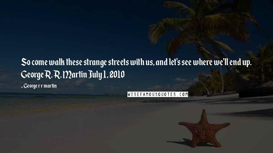 George R R Martin Quotes: So come walk these strange streets with us, and let's see where we'll end up. George R. R. Martin July 1, 2010