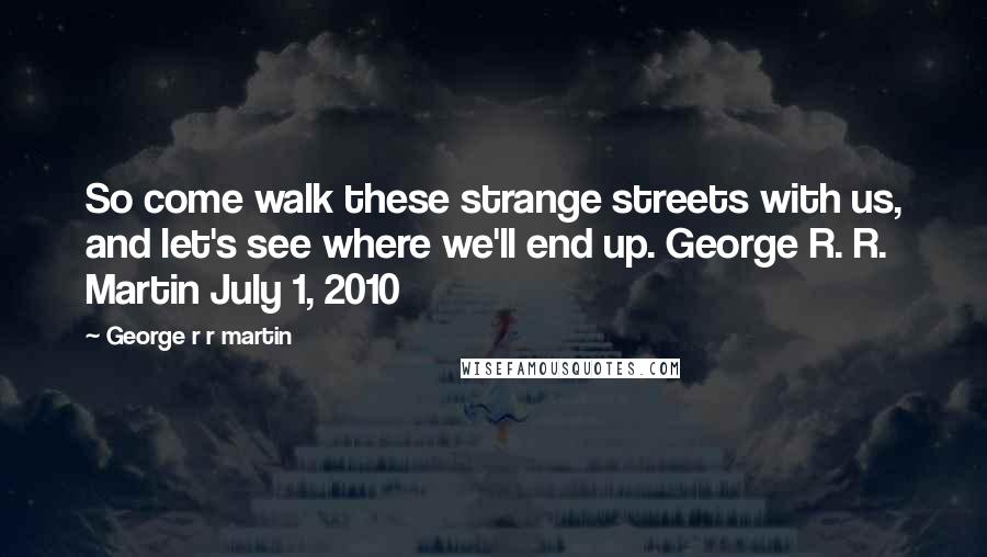 George R R Martin Quotes: So come walk these strange streets with us, and let's see where we'll end up. George R. R. Martin July 1, 2010