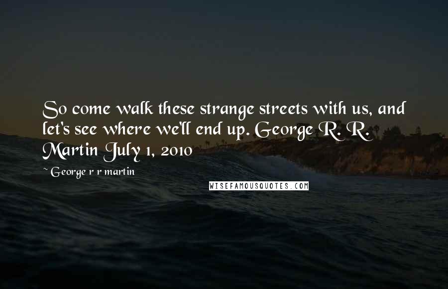 George R R Martin Quotes: So come walk these strange streets with us, and let's see where we'll end up. George R. R. Martin July 1, 2010