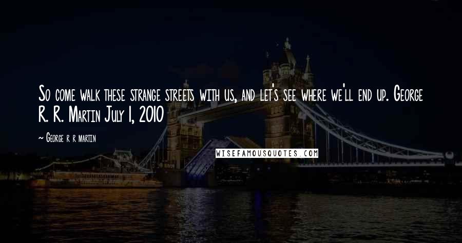 George R R Martin Quotes: So come walk these strange streets with us, and let's see where we'll end up. George R. R. Martin July 1, 2010