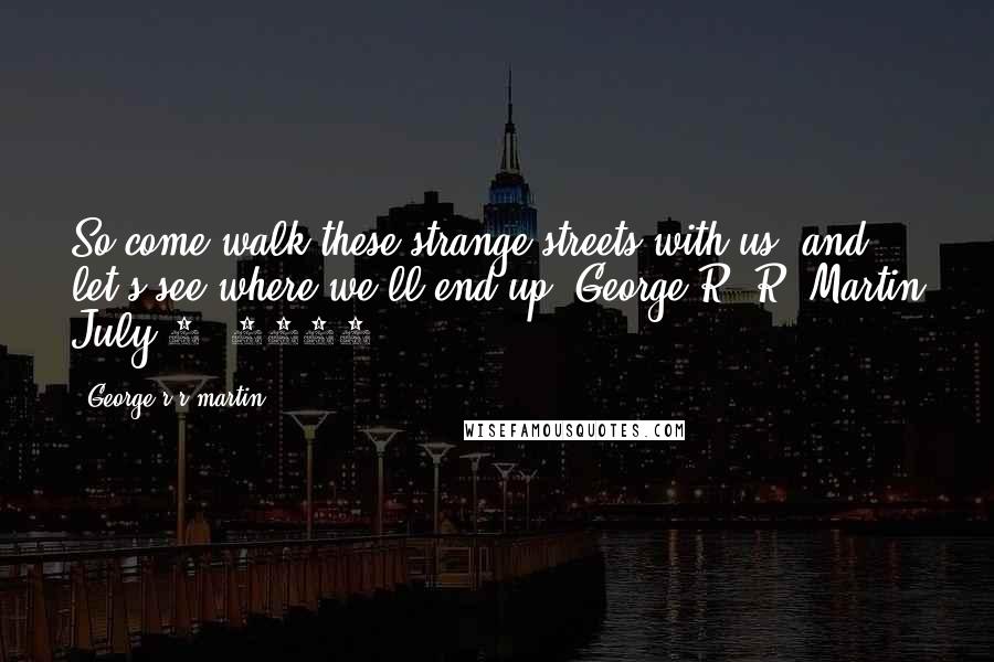 George R R Martin Quotes: So come walk these strange streets with us, and let's see where we'll end up. George R. R. Martin July 1, 2010