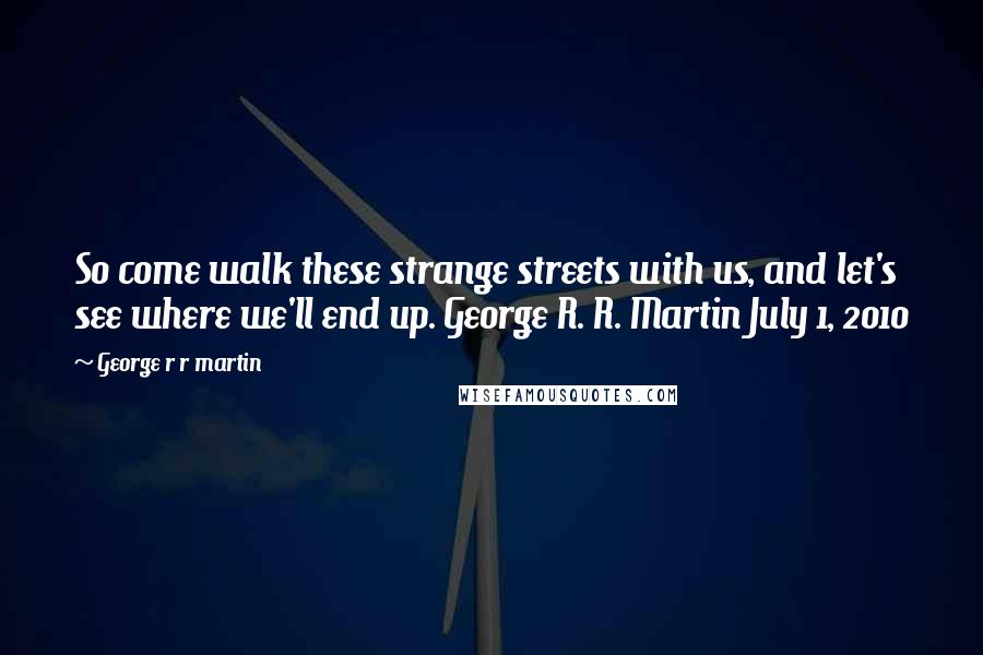 George R R Martin Quotes: So come walk these strange streets with us, and let's see where we'll end up. George R. R. Martin July 1, 2010