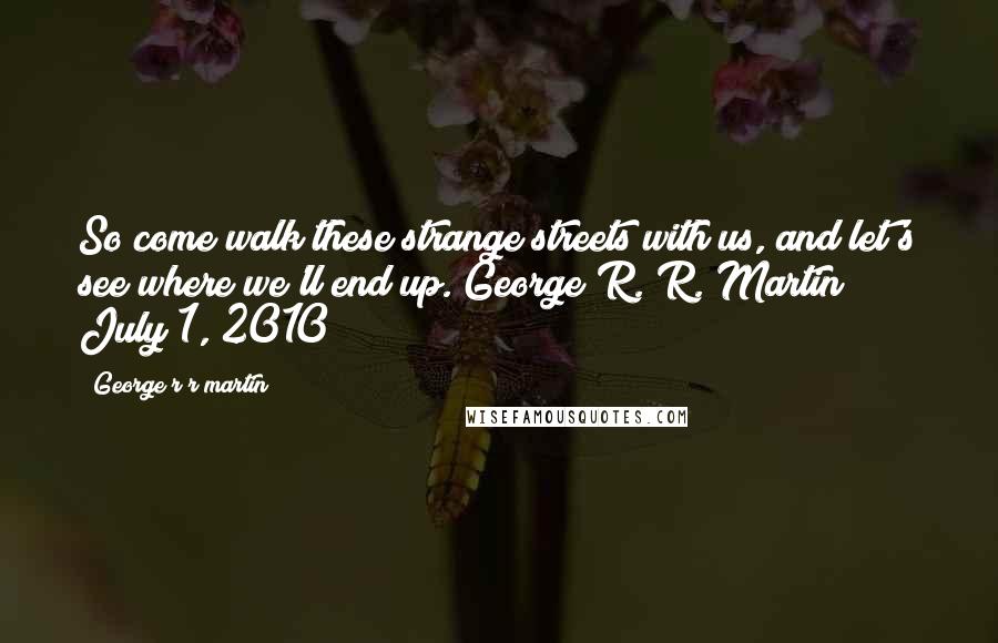 George R R Martin Quotes: So come walk these strange streets with us, and let's see where we'll end up. George R. R. Martin July 1, 2010