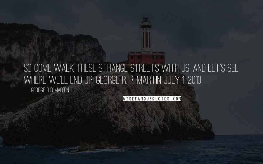 George R R Martin Quotes: So come walk these strange streets with us, and let's see where we'll end up. George R. R. Martin July 1, 2010