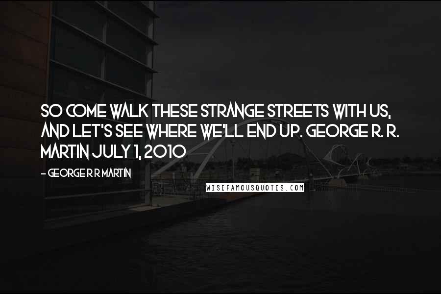 George R R Martin Quotes: So come walk these strange streets with us, and let's see where we'll end up. George R. R. Martin July 1, 2010