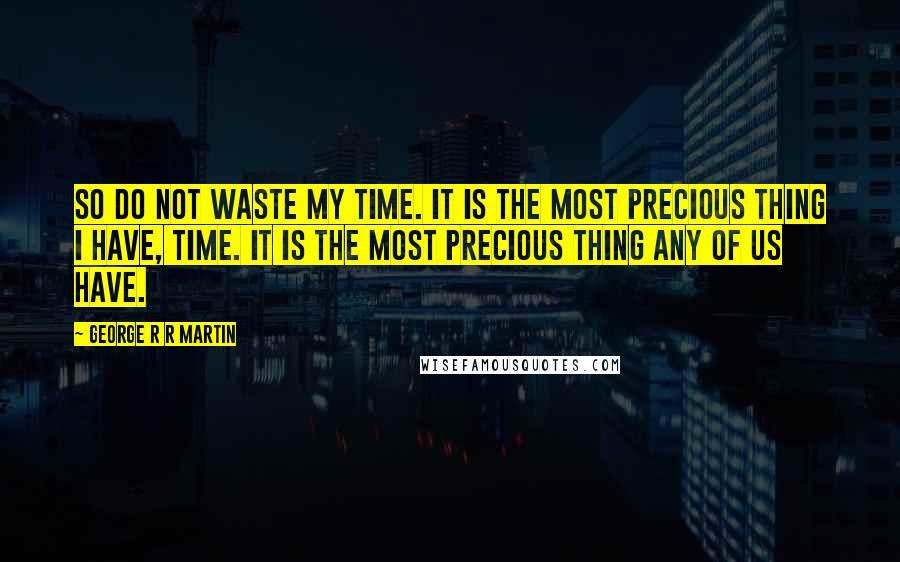 George R R Martin Quotes: So do not waste my time. It is the most precious thing I have, time. It is the most precious thing any of us have.
