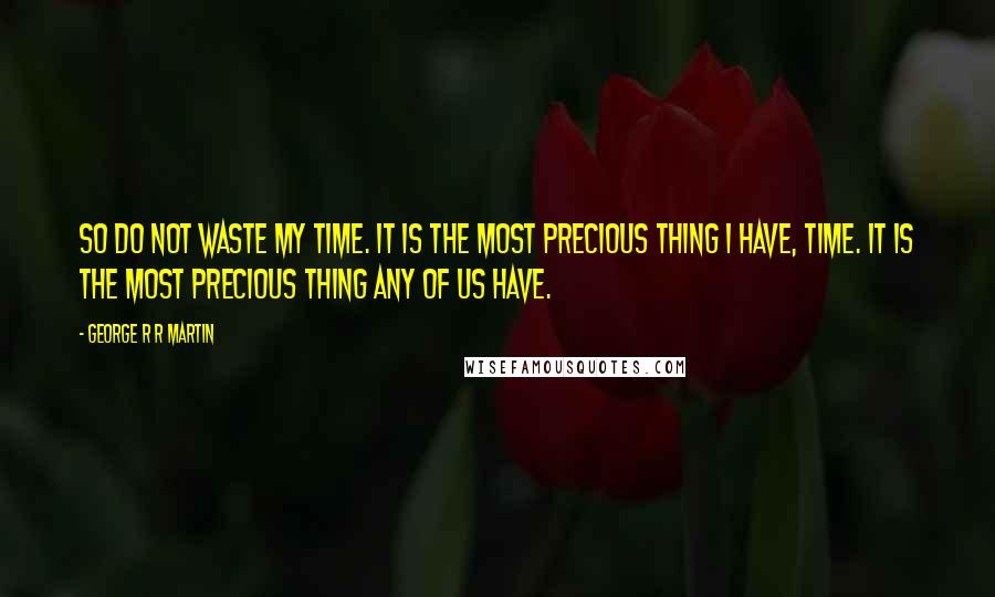 George R R Martin Quotes: So do not waste my time. It is the most precious thing I have, time. It is the most precious thing any of us have.
