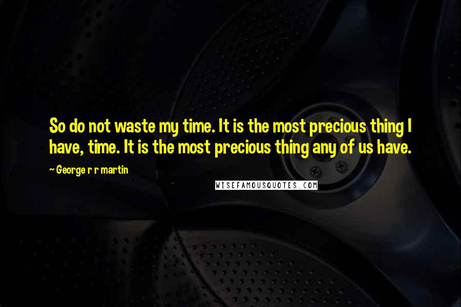 George R R Martin Quotes: So do not waste my time. It is the most precious thing I have, time. It is the most precious thing any of us have.