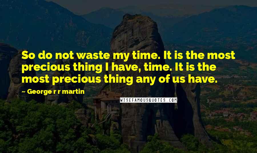 George R R Martin Quotes: So do not waste my time. It is the most precious thing I have, time. It is the most precious thing any of us have.