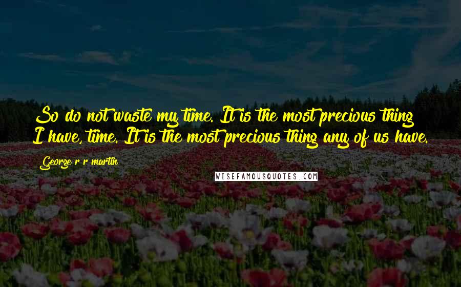 George R R Martin Quotes: So do not waste my time. It is the most precious thing I have, time. It is the most precious thing any of us have.